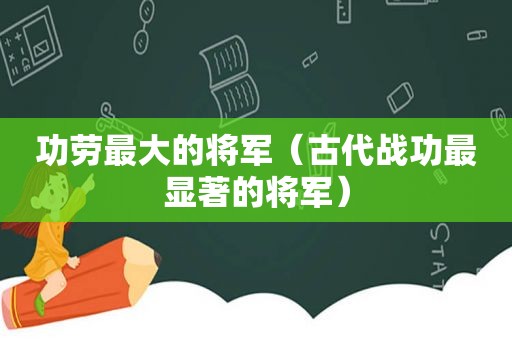 功劳最大的将军（古代战功最显著的将军）