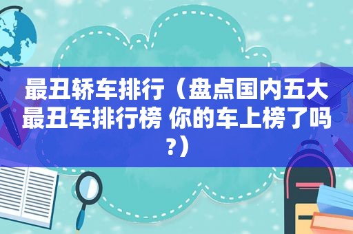 最丑轿车排行（盘点国内五大最丑车排行榜 你的车上榜了吗?）