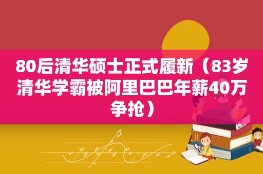 80后清华硕士正式履新（83岁清华学霸被阿里巴巴年薪40万争抢）