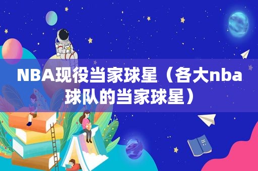 NBA现役当家球星（各大nba球队的当家球星）