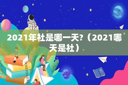 2021年社是哪一天?（2021哪天是社）