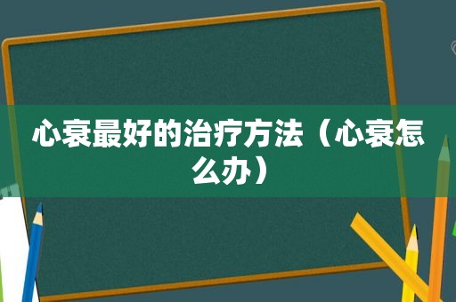 心衰最好的治疗方法（心衰怎么办）