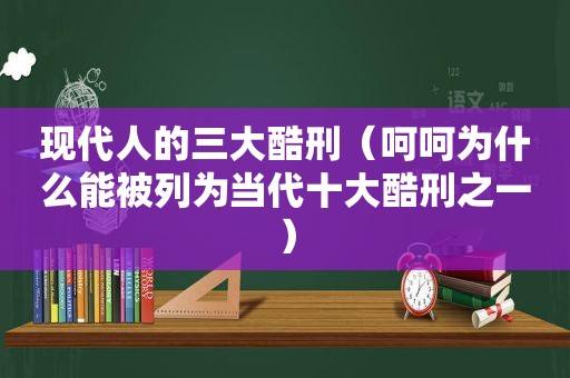 现代人的三大酷刑（呵呵为什么能被列为当代十大酷刑之一）