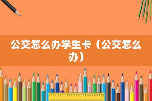 公交怎么办学生卡（公交怎么办）