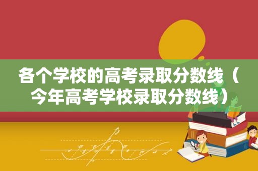 各个学校的高考录取分数线（今年高考学校录取分数线）