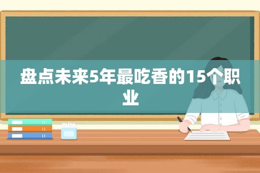 盘点未来5年最吃香的15个职业