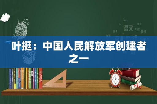 叶挺：中国人民 *** 创建者之一