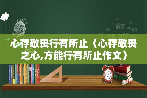 心存敬畏行有所止（心存敬畏之心,方能行有所止作文）