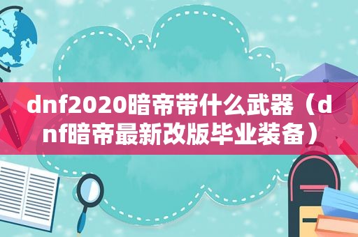 dnf2020暗帝带什么武器（dnf暗帝最新改版毕业装备）