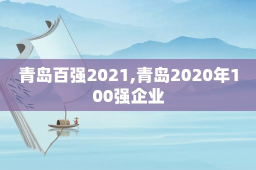 青岛百强2021,青岛2020年100强企业