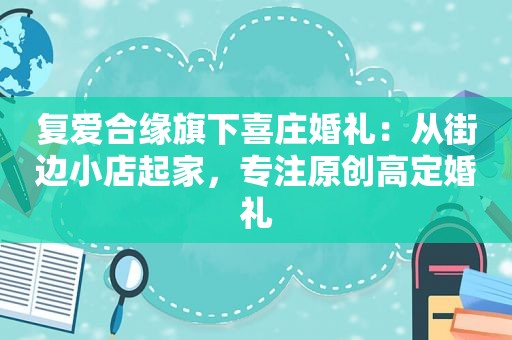 复爱合缘旗下喜庄婚礼：从街边小店起家，专注原创高定婚礼