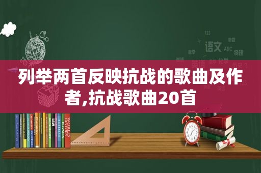 列举两首反映抗战的歌曲及作者,抗战歌曲20首