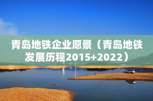 青岛地铁企业愿景（青岛地铁发展历程2015+2022）