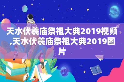 天水伏羲庙祭祖大典2019视频,天水伏羲庙祭祖大典2019图片