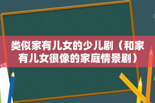 类似家有儿女的少儿剧（和家有儿女很像的家庭情景剧）