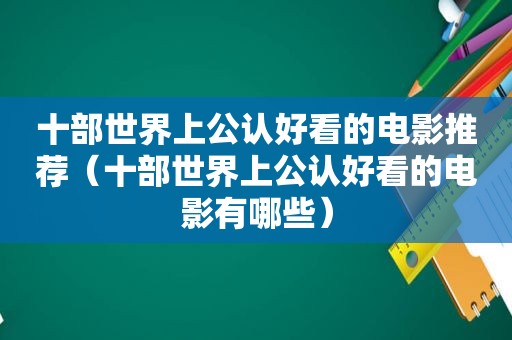 十部世界上公认好看的电影推荐（十部世界上公认好看的电影有哪些）