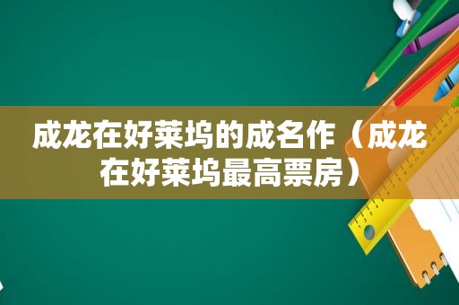 成龙在好莱坞的成名作（成龙在好莱坞最高票房）