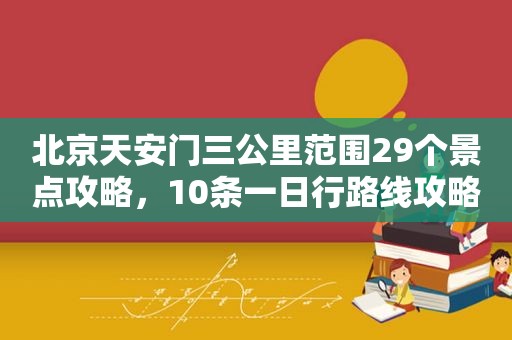 北京天安门三公里范围29个景点攻略，10条一日行路线攻略