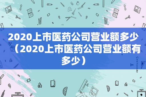 2020上市医药公司营业额多少（2020上市医药公司营业额有多少）