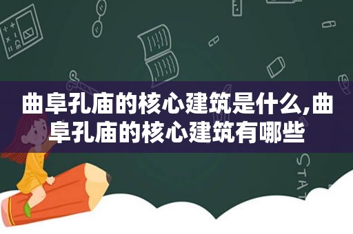 曲阜孔庙的核心建筑是什么,曲阜孔庙的核心建筑有哪些