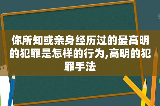 你所知或亲身经历过的最高明的犯罪是怎样的行为,高明的犯罪手法