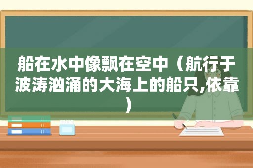 船在水中像飘在空中（航行于波涛汹涌的大海上的船只,依靠）