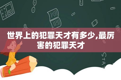 世界上的犯罪天才有多少,最厉害的犯罪天才