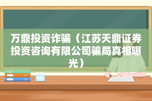 万鼎投资诈骗（江苏天鼎证券投资咨询有限公司骗局真相曝光）