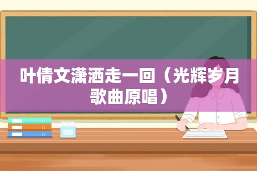 叶倩文潇洒走一回（光辉岁月歌曲原唱）