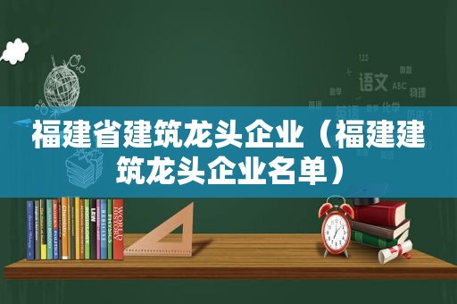 福建省建筑龙头企业（福建建筑龙头企业名单）