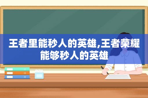 王者里能秒人的英雄,王者荣耀能够秒人的英雄
