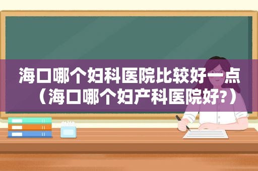 海口哪个妇科医院比较好一点（海口哪个妇产科医院好?）