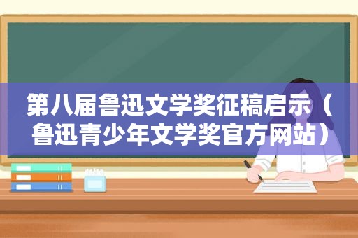 第八届鲁迅文学奖征稿启示（鲁迅青少年文学奖官方网站）