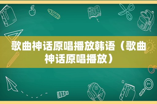 歌曲神话原唱播放韩语（歌曲神话原唱播放）