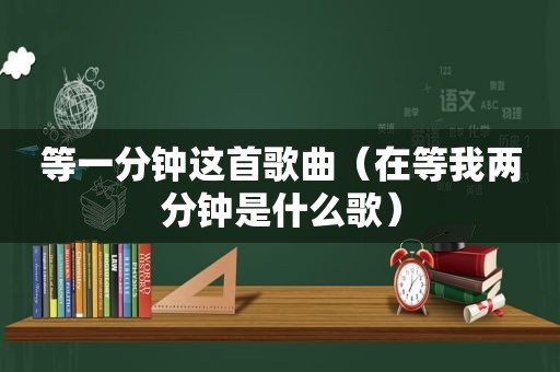 等一分钟这首歌曲（在等我两分钟是什么歌）