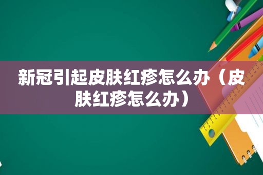 新冠引起皮肤红疹怎么办（皮肤红疹怎么办）