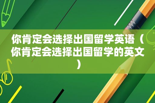 你肯定会选择出国留学英语（你肯定会选择出国留学的英文）