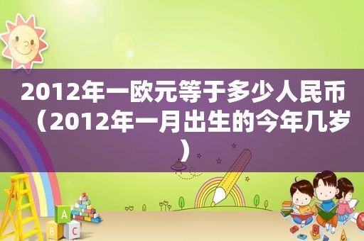 2012年一欧元等于多少人民币（2012年一月出生的今年几岁）