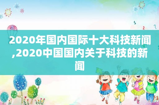 2020年国内国际十大科技新闻,2020中国国内关于科技的新闻