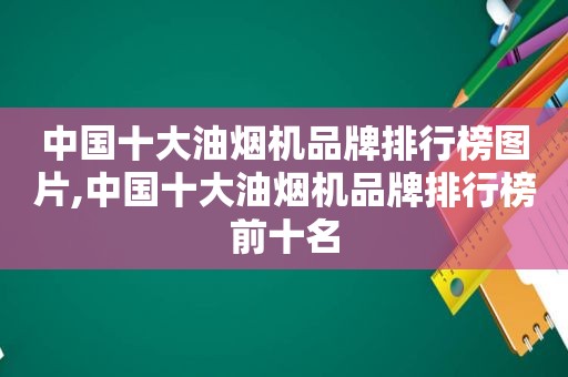 中国十大油烟机品牌排行榜图片,中国十大油烟机品牌排行榜前十名