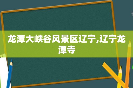 龙潭大峡谷风景区辽宁,辽宁龙潭寺