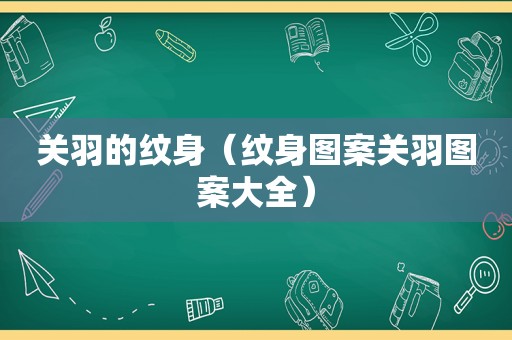 关羽的纹身（纹身图案关羽图案大全）