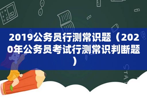 2019公务员行测常识题（2020年公务员考试行测常识判断题）