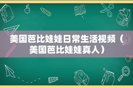 美国芭比娃娃日常生活视频（美国芭比娃娃真人）