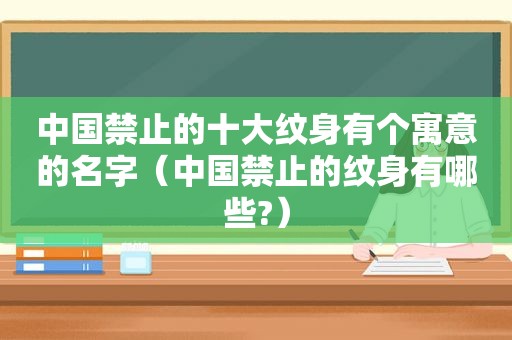 中国禁止的十大纹身有个寓意的名字（中国禁止的纹身有哪些?）