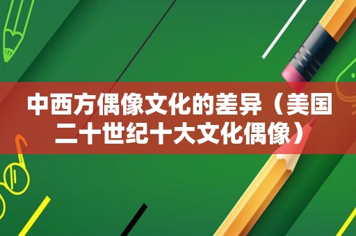 中西方偶像文化的差异（美国二十世纪十大文化偶像）