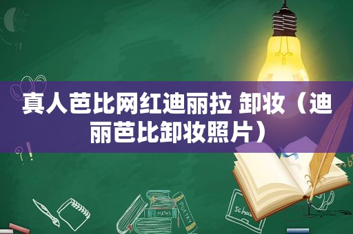 真人芭比网红迪丽拉 卸妆（迪丽芭比卸妆照片）