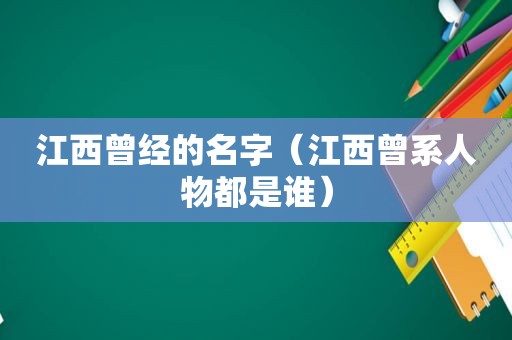 江西曾经的名字（江西曾系人物都是谁）