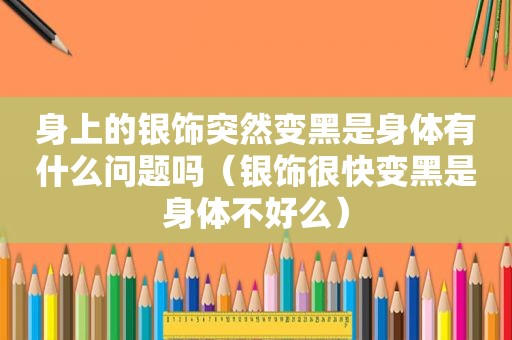 身上的银饰突然变黑是身体有什么问题吗（银饰很快变黑是身体不好么）