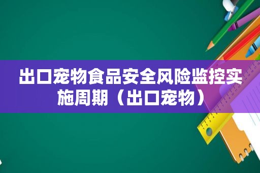 出口宠物食品安全风险监控实施周期（出口宠物）